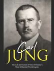 Carl Jung: The Life And Career Of One Of History's Most Influential Psycholog...