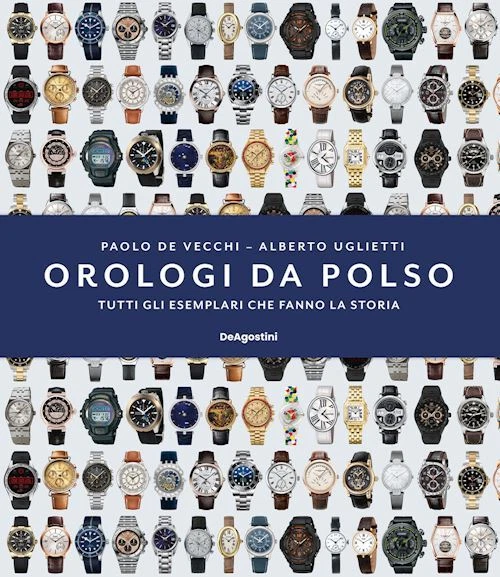 ISTITUTO GEOGRAFICO DE AGOSTINI OROLOGI DA POLSO. TUTTI GLI ESEMPLARI CHE FANNO LA STORIA - DE VECCHI PAOLO,