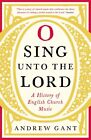 O Sing unto the Lord: A History of English Church Music by Gant, Andrew Book The