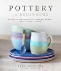 Pottery for Beginners: Projects for Beautiful Ceramic Bowls, Mugs, Vases and