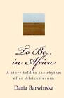 To Be...in Africa: Eine Geschichte, erzählt im Rhythmus einer afrikanischen Trommel. von Daria Barwi