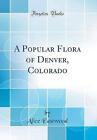 A Popular Flora Of Denver, Colorado (Classic Repri