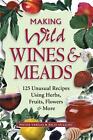 Making Wild Wines & Meads: 125 Unusual Recipes Using Herbs, Fruits, Flowers & Mo