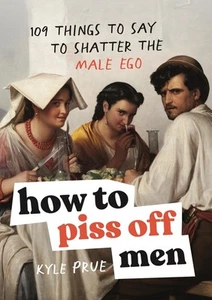 How to Piss Off Men: 109 Things to Say to Shatter the Male Ego by Kyle Prue Hard - Picture 1 of 1