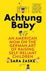 Achtung Baby : An American Mom On The German Art Of Raising Self-Reliant Chil...
