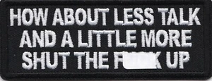 HOW ABOUT LESS TALK AND A LITTLE MORE SHUT THE F%CK UP - IRON or SEW-ON PATCH - Picture 1 of 1