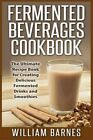 Fermented Beverages Cookbook : The Ultimate Recip for Creating Delicious Ferm...