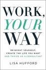 Work, Your Way: Reinvent Yourself, Create the Life You Want and Thrive as a Cons