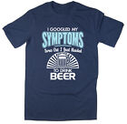 I Googled My Symptoms, Turns Out I Just Needed To Drink Beer - Funny T-Shirt