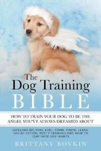 Brittany Boykin The Dog Training Bible - How to Train Your Dog to be (Paperback)