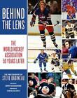 Behind the Lens: The World Hockey Association 50 Years Later by Steve Babineau (