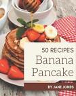 50 Banana Pancake Recipes: Happiness Is When You Have A Banana Pancake Cookbook!