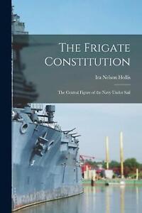 The Frigate Constitution: The Central Figure of the Navy Under Sail by Ira Nelso