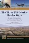 Three U.S.-Mexico Border Wars : Drugs, Immigration, and Homeland Security, Ha...