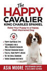 The Happy Cavalier King Charles Spaniel: Raise Your Puppy to a Happy,