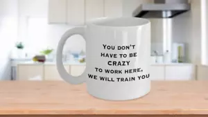 You Don't Have to Be Crazy to Work Here, We Will Train You Funny Office Coffee C - Picture 1 of 3