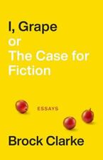 I, Grape; Or the Case for Fiction: Essays by Clarke, Brock